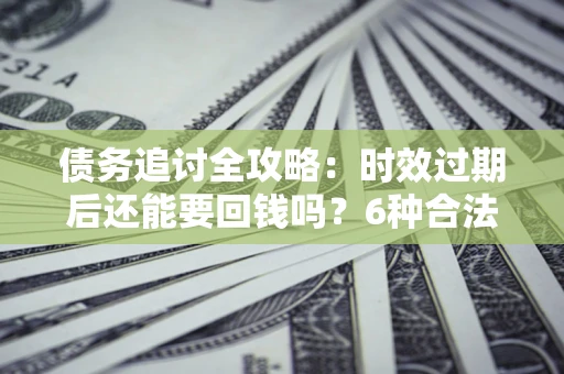 北京债务追讨全攻略：时效过期后还能要回钱吗？6种合法手段助你维权