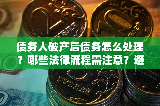 北京债务人破产后债务怎么处理？哪些法律流程需注意？避免踩坑指南