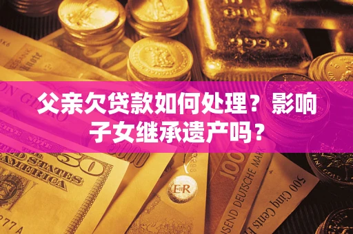 北京父亲欠贷款如何处理?影响子女继承遗产吗? 北京父亲欠贷款如何处理?影响子女继承遗产吗?