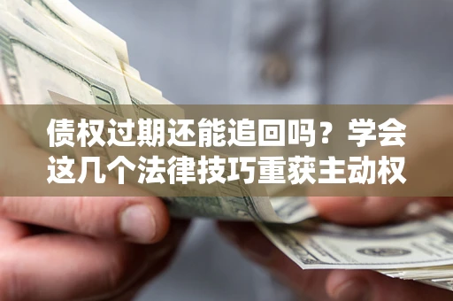 北京债权过期还能追回吗？学会这几个法律技巧重获主动权