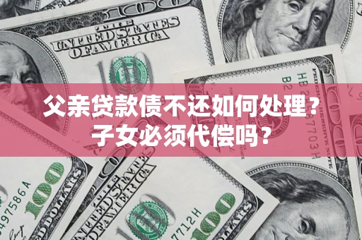 北京父亲贷款债不还如何处理？子女必须代偿吗？