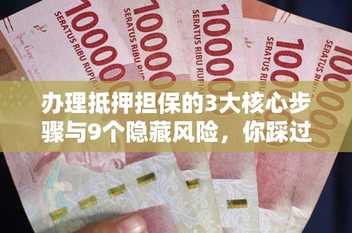 北京办理抵押担保的3大核心步骤与9个隐藏风险，你踩过哪个坑？