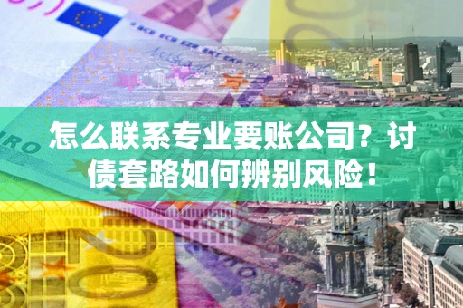 北京怎么联系专业要账公司？讨债套路如何辨别风险！