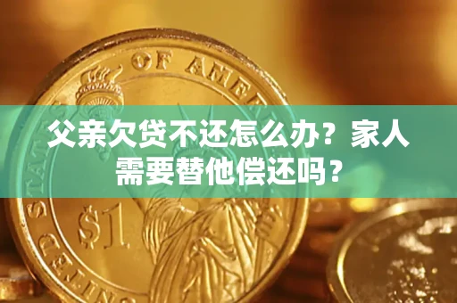 北京父亲欠贷不还怎么办？家人需要替他偿还吗？