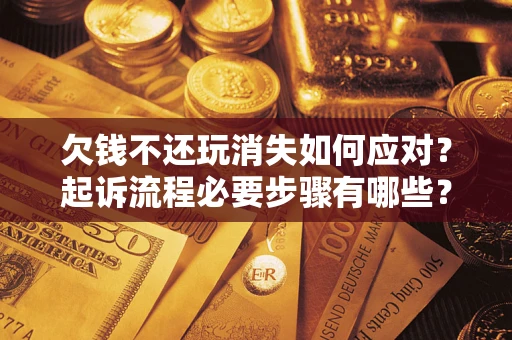 北京欠钱不还玩消失如何应对？起诉流程必要步骤有哪些？