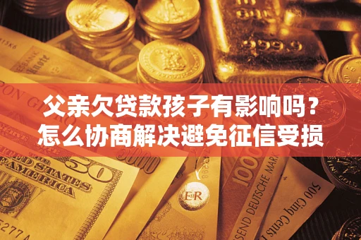 北京父亲欠贷款孩子有影响吗？怎么协商解决避免征信受损？