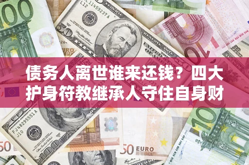 北京债务人离世谁来还钱？四大护身符教继承人守住自身财产
