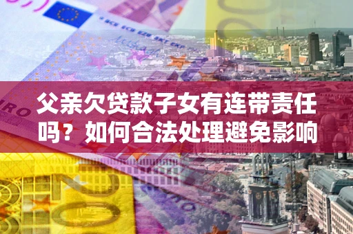北京父亲欠贷款子女有连带责任吗？如何合法处理避免影响？