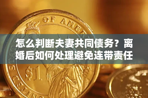 北京怎么判断夫妻共同债务？离婚后如何处理避免连带责任？