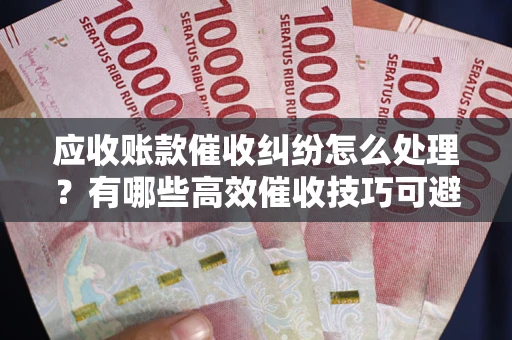 北京应收账款催收纠纷怎么处理？有哪些高效催收技巧可避免坏账？